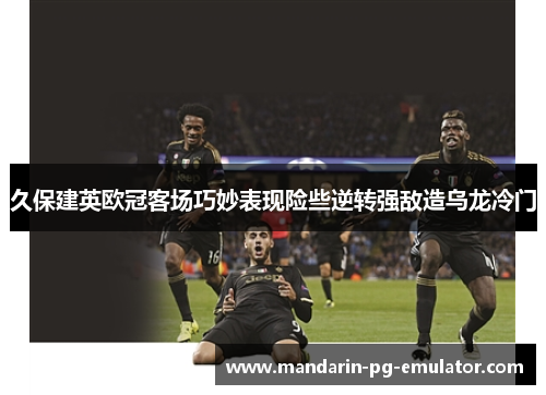 久保建英欧冠客场巧妙表现险些逆转强敌造乌龙冷门