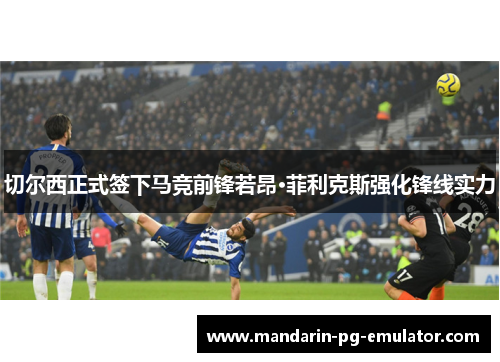 切尔西正式签下马竞前锋若昂·菲利克斯强化锋线实力