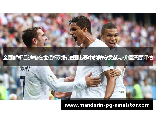全面解析吕迪格在世俱杯对阵法国比赛中的防守贡献与价值深度评估 全面解析吕迪格在世俱杯对阵法国比赛中的防守贡献与价值深度评估