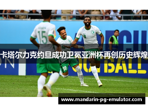 卡塔尔力克约旦成功卫冕亚洲杯再创历史辉煌 卡塔尔力克约旦成功卫冕亚洲杯再创历史辉煌