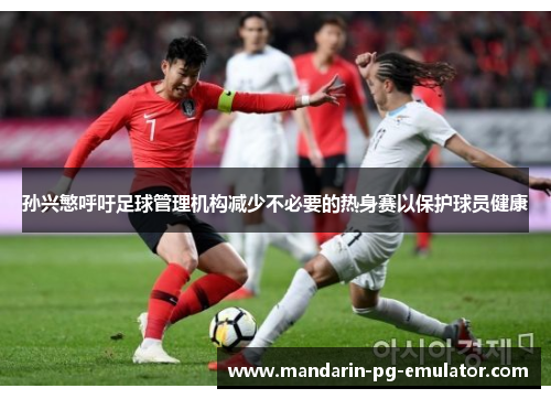 孙兴慜呼吁足球管理机构减少不必要的热身赛以保护球员健康 孙兴慜呼吁足球管理机构减少不必要的热身赛以保护球员健康