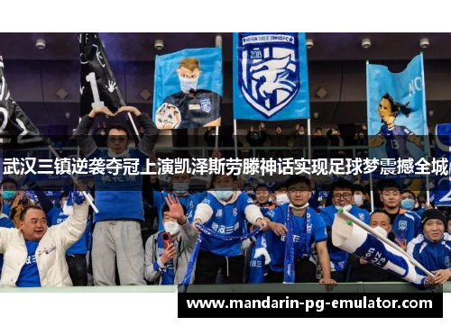 武汉三镇逆袭夺冠上演凯泽斯劳滕神话实现足球梦震撼全城