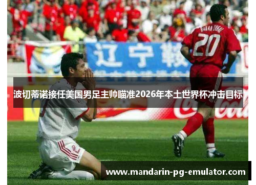 波切蒂诺接任美国男足主帅瞄准2026年本土世界杯冲击目标