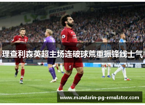 理查利森英超主场连破球荒重振锋线士气
