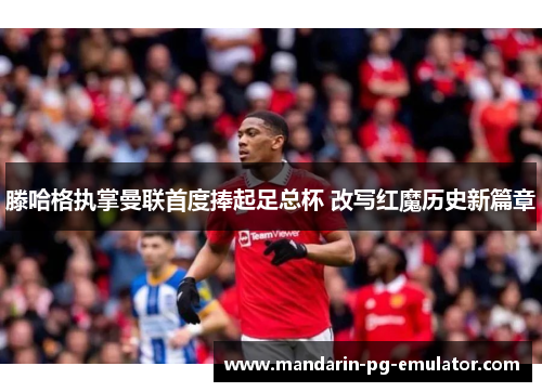 滕哈格执掌曼联首度捧起足总杯 改写红魔历史新篇章