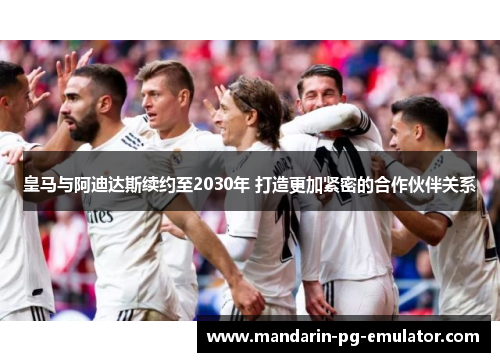 皇马与阿迪达斯续约至2030年 打造更加紧密的合作伙伴关系