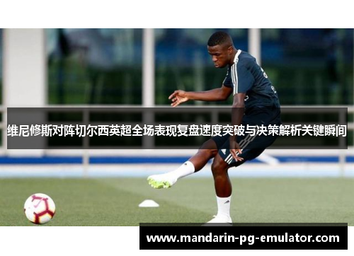维尼修斯对阵切尔西英超全场表现复盘速度突破与决策解析关键瞬间