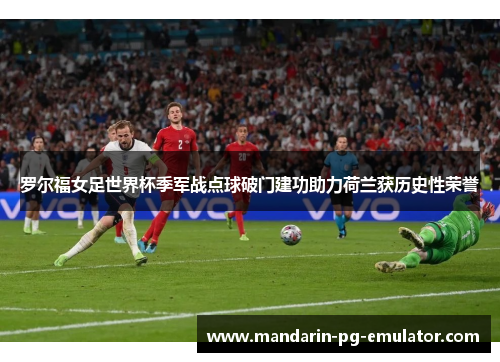 罗尔福女足世界杯季军战点球破门建功助力荷兰获历史性荣誉 罗尔福女足世界杯季军战点球破门建功助力荷兰获历史性荣誉
