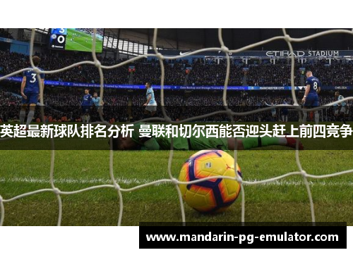 英超最新球队排名分析 曼联和切尔西能否迎头赶上前四竞争