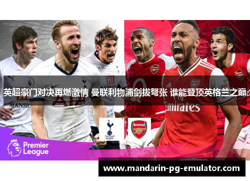 英超豪门对决再燃激情 曼联利物浦剑拔弩张 谁能登顶英格兰之巅