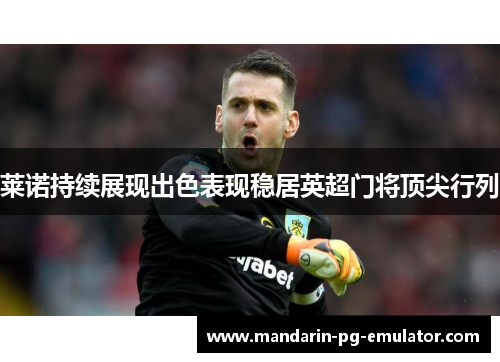 莱诺持续展现出色表现稳居英超门将顶尖行列