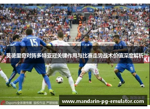 莫德里奇对阵多特亚冠关键作用与比赛走势战术价值深度解析