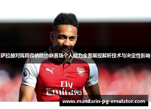 萨拉赫对阵阿森纳欧协联赛场个人能力全面展现解析技术与决定性影响
