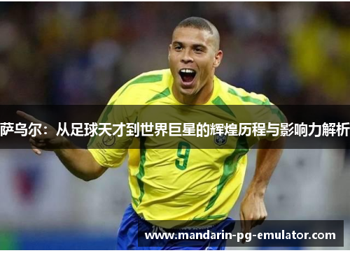 萨乌尔：从足球天才到世界巨星的辉煌历程与影响力解析