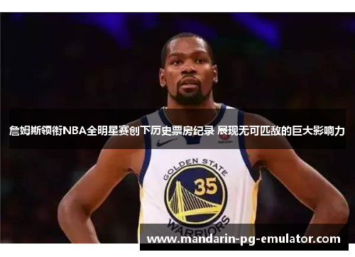 詹姆斯领衔NBA全明星赛创下历史票房纪录 展现无可匹敌的巨大影响力