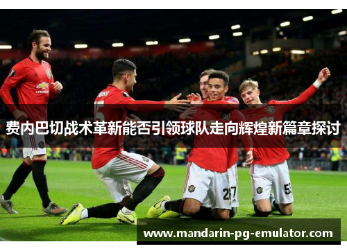 费内巴切战术革新能否引领球队走向辉煌新篇章探讨