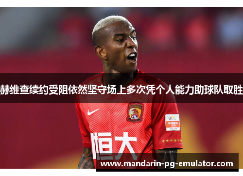 赫维查续约受阻依然坚守场上多次凭个人能力助球队取胜