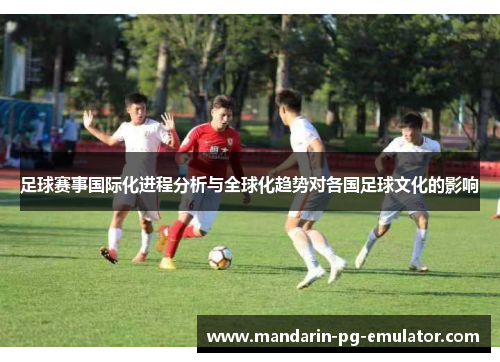 足球赛事国际化进程分析与全球化趋势对各国足球文化的影响