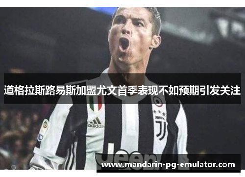 道格拉斯路易斯加盟尤文首季表现不如预期引发关注