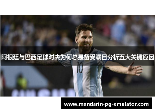 阿根廷与巴西足球对决为何总是备受瞩目分析五大关键原因