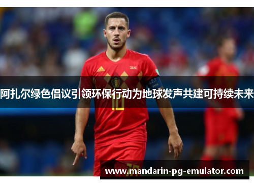 阿扎尔绿色倡议引领环保行动为地球发声共建可持续未来