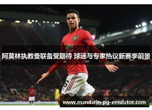 阿莫林执教曼联备受期待 球迷与专家热议新赛季前景