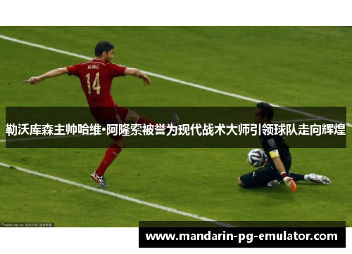 勒沃库森主帅哈维·阿隆索被誉为现代战术大师引领球队走向辉煌
