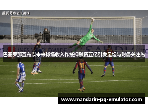 巴塞罗那宣布以未来球场收入作抵押融资五亿引发足坛与财务关注热 巴塞罗那宣布以未来球场收入作抵押融资五亿引发足坛与财务关注热