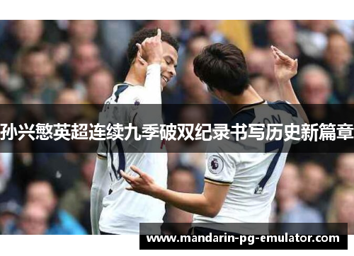 孙兴慜英超连续九季破双纪录书写历史新篇章