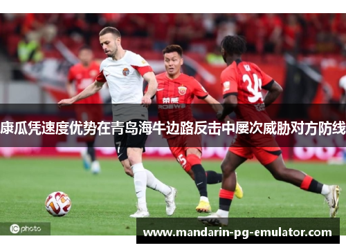 康瓜凭速度优势在青岛海牛边路反击中屡次威胁对方防线