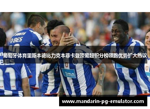 葡萄牙体育里斯本德比力克本菲卡登顶葡超积分榜领跑优势扩大热议