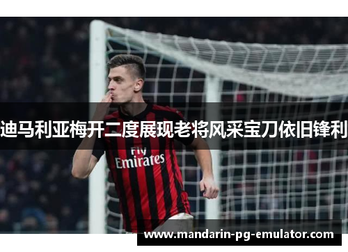 迪马利亚梅开二度展现老将风采宝刀依旧锋利