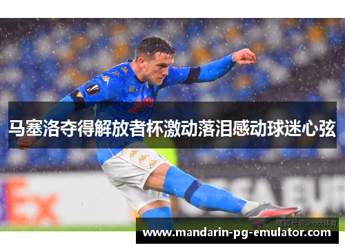 马塞洛夺得解放者杯激动落泪感动球迷心弦