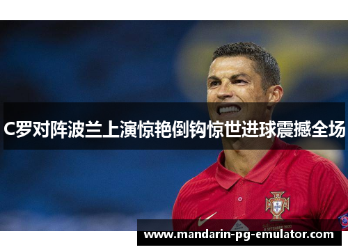 C罗对阵波兰上演惊艳倒钩惊世进球震撼全场
