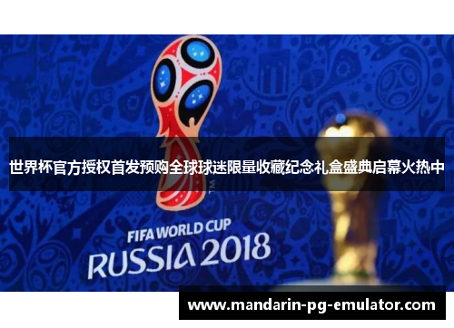 世界杯官方授权首发预购全球球迷限量收藏纪念礼盒盛典启幕火热中