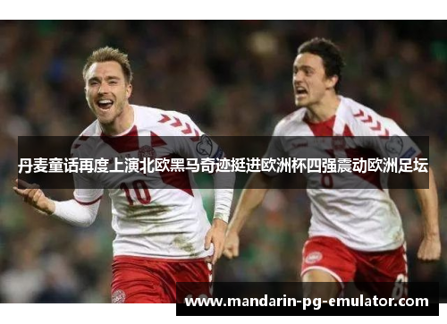 丹麦童话再度上演北欧黑马奇迹挺进欧洲杯四强震动欧洲足坛