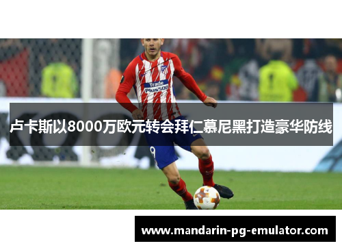 卢卡斯以8000万欧元转会拜仁慕尼黑打造豪华防线