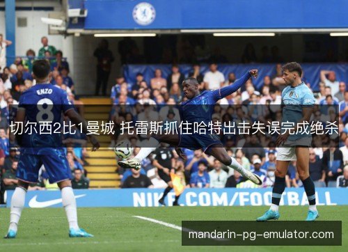 切尔西2比1曼城 托雷斯抓住哈特出击失误完成绝杀 切尔西2比1曼城 托雷斯抓住哈特出击失误完成绝杀